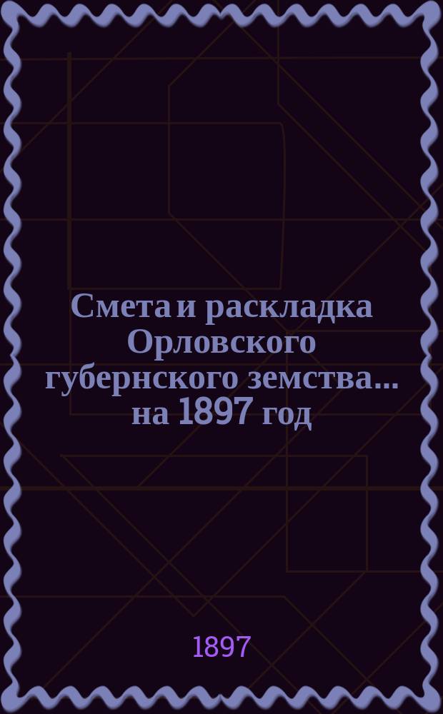 Смета и раскладка Орловского губернского земства... на 1897 год