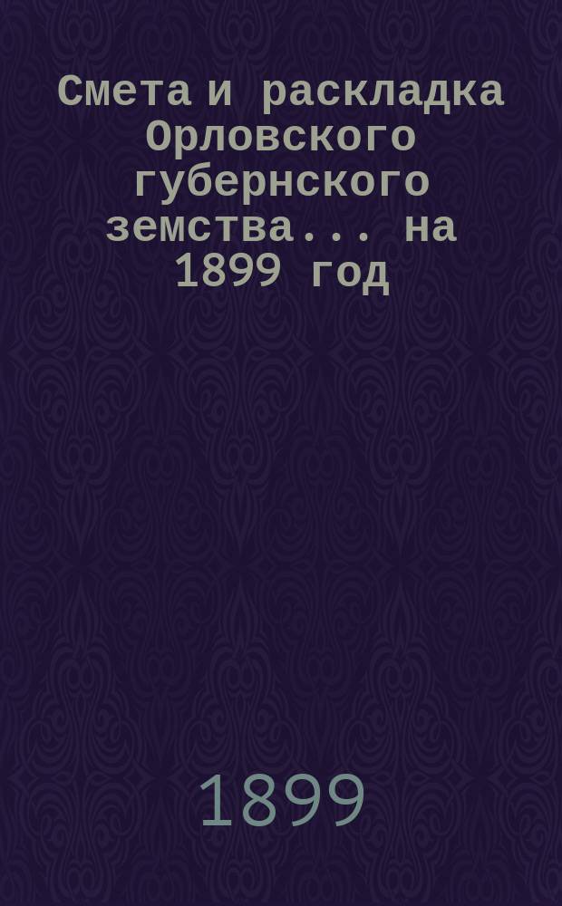 Смета и раскладка Орловского губернского земства... на 1899 год