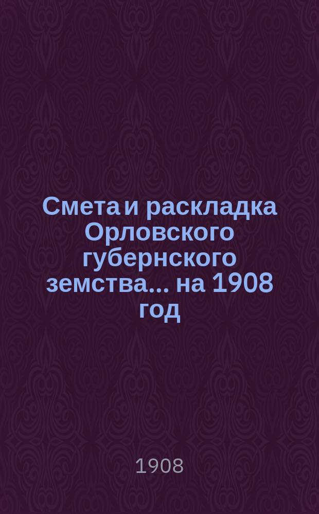 Смета и раскладка Орловского губернского земства... на 1908 год