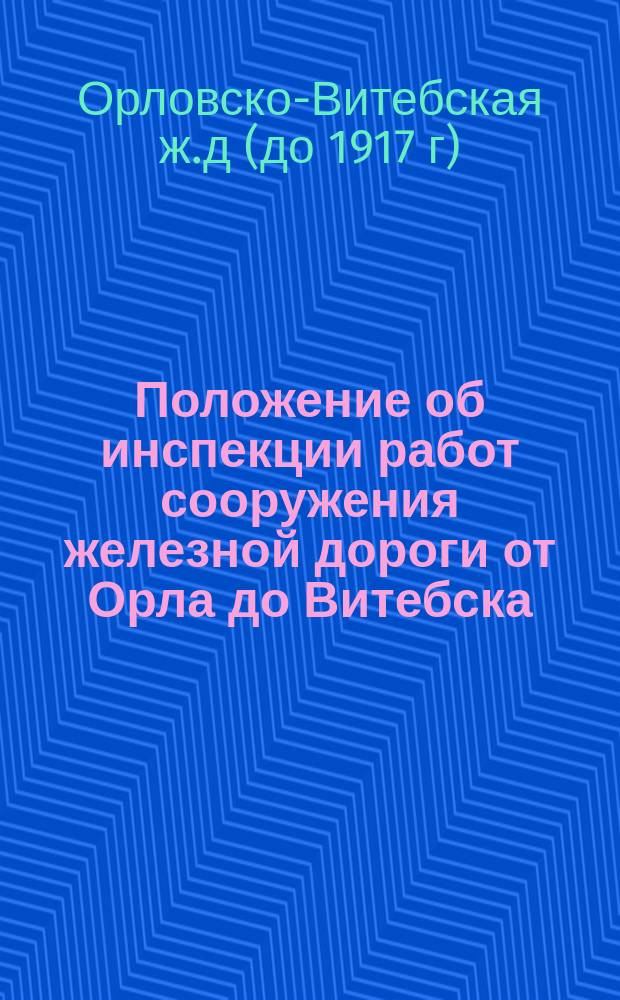 Положение об инспекции работ сооружения железной дороги от Орла до Витебска : Утв. 19 апр. 1867 г