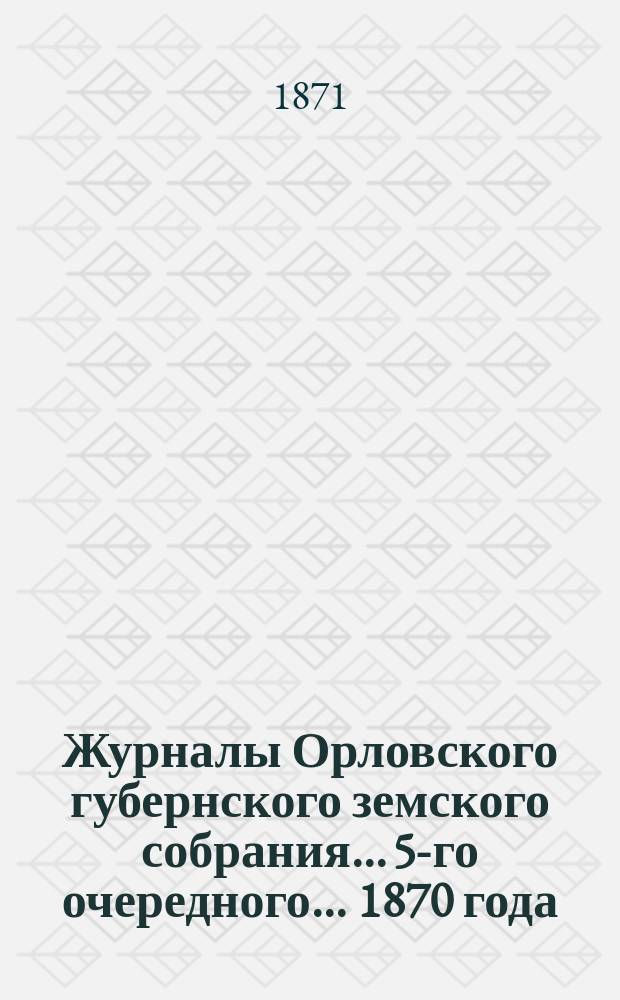 Журналы Орловского губернского земского собрания... 5-го очередного... 1870 года