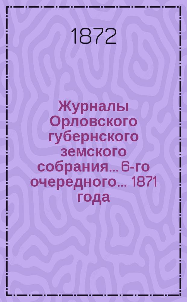 Журналы Орловского губернского земского собрания... 6-го очередного... 1871 года