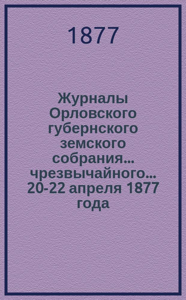 Журналы Орловского губернского земского собрания... чрезвычайного... 20-22 апреля [1877] года