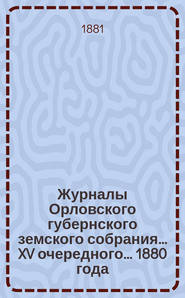 Журналы Орловского губернского земского собрания... XV очередного... 1880 года