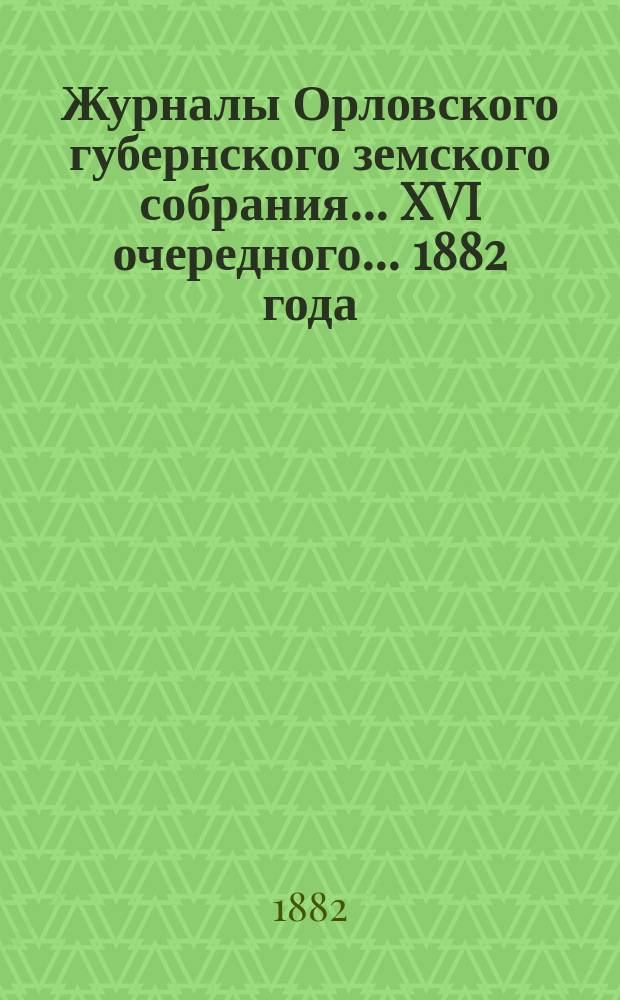 Журналы Орловского губернского земского собрания... XVI очередного... 1882 года