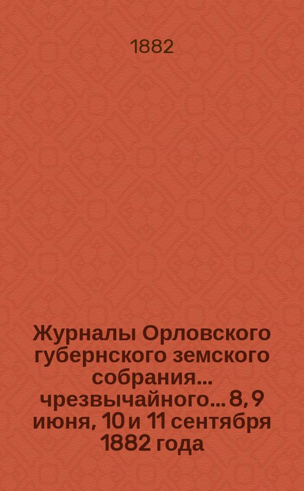 Журналы Орловского губернского земского собрания... чрезвычайного... [8, 9 июня, 10 и 11 сентября] 1882 года