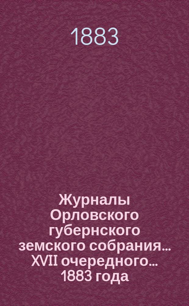 Журналы Орловского губернского земского собрания... XVII очередного... 1883 года