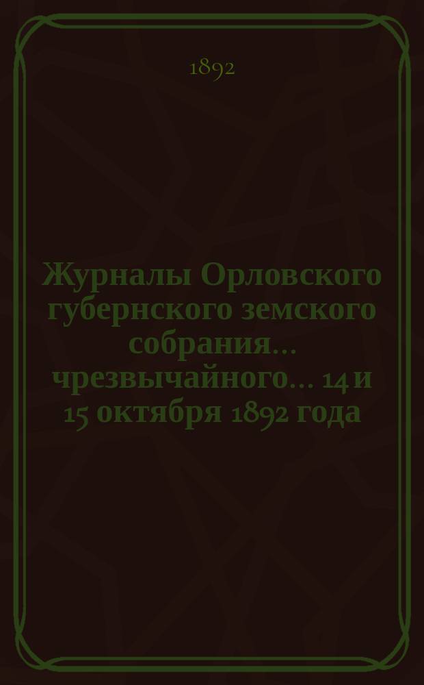 Журналы Орловского губернского земского собрания... чрезвычайного... 14 и 15 октября 1892 года
