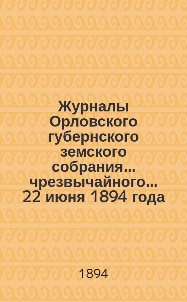 Журналы Орловского губернского земского собрания... чрезвычайного... 22 июня 1894 года
