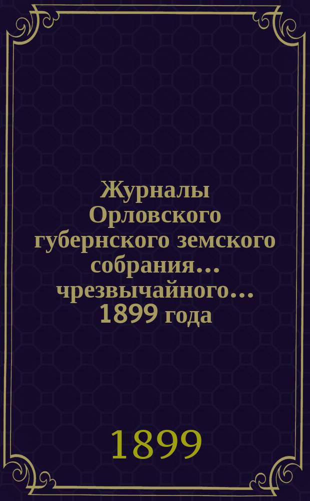 Журналы Орловского губернского земского собрания... чрезвычайного... 1899 года