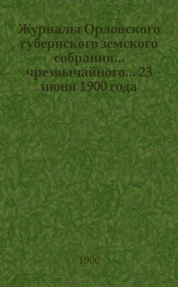 Журналы Орловского губернского земского собрания... чрезвычайного... 23 июня 1900 года