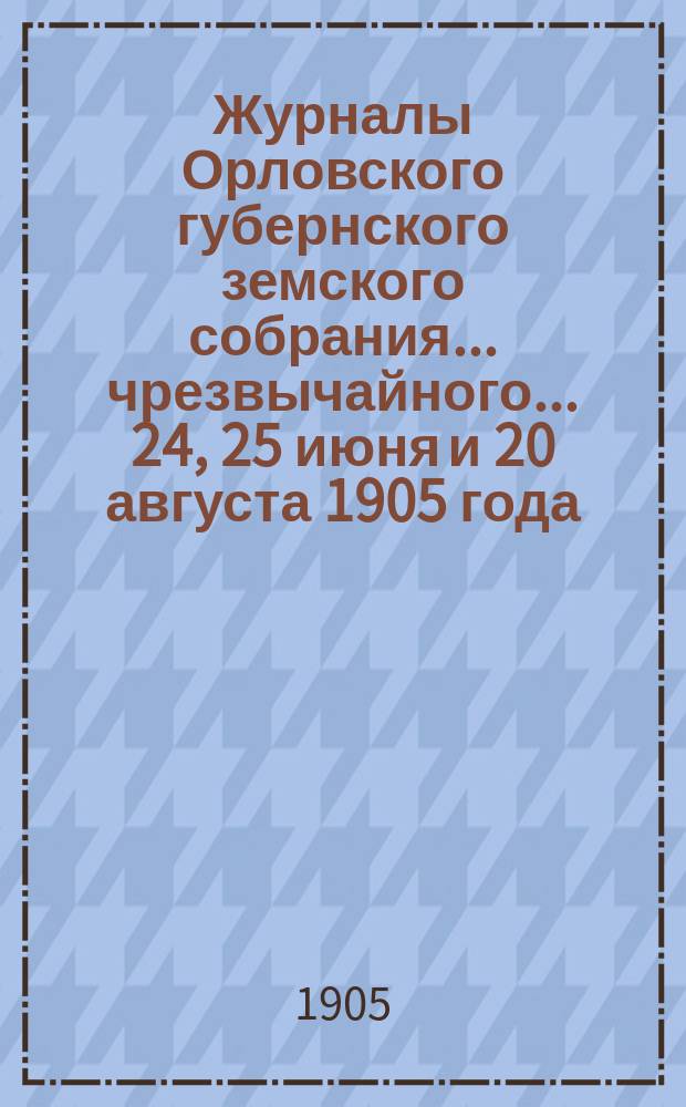Журналы Орловского губернского земского собрания... чрезвычайного... 24, 25 июня и 20 августа 1905 года