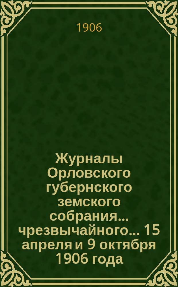 Журналы Орловского губернского земского собрания... чрезвычайного... 15 апреля и 9 октября 1906 года