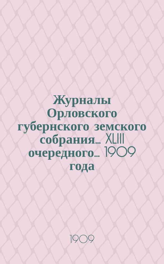 Журналы Орловского губернского земского собрания... XLIII очередного... 1909 года