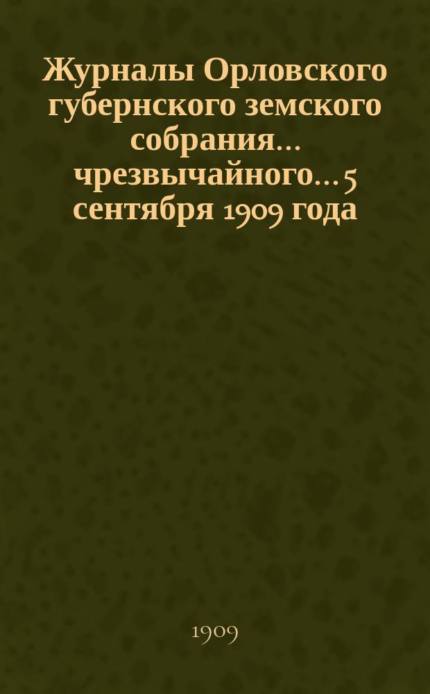 Журналы Орловского губернского земского собрания... чрезвычайного... 5 сентября 1909 года