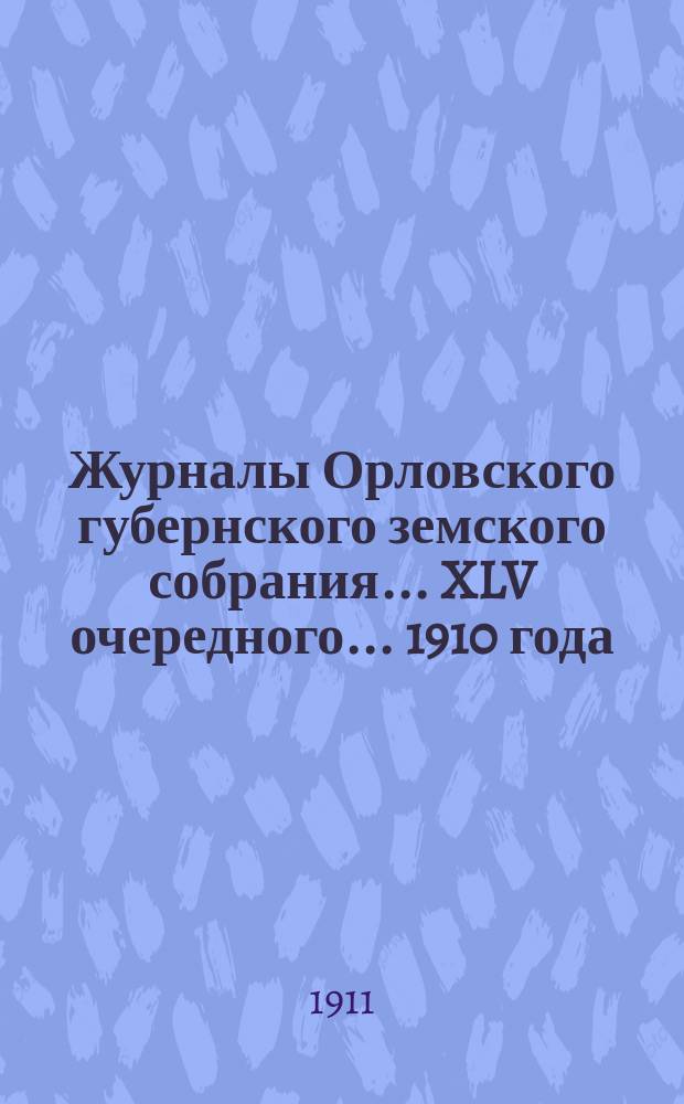 Журналы Орловского губернского земского собрания... XLV очередного... 1910 года