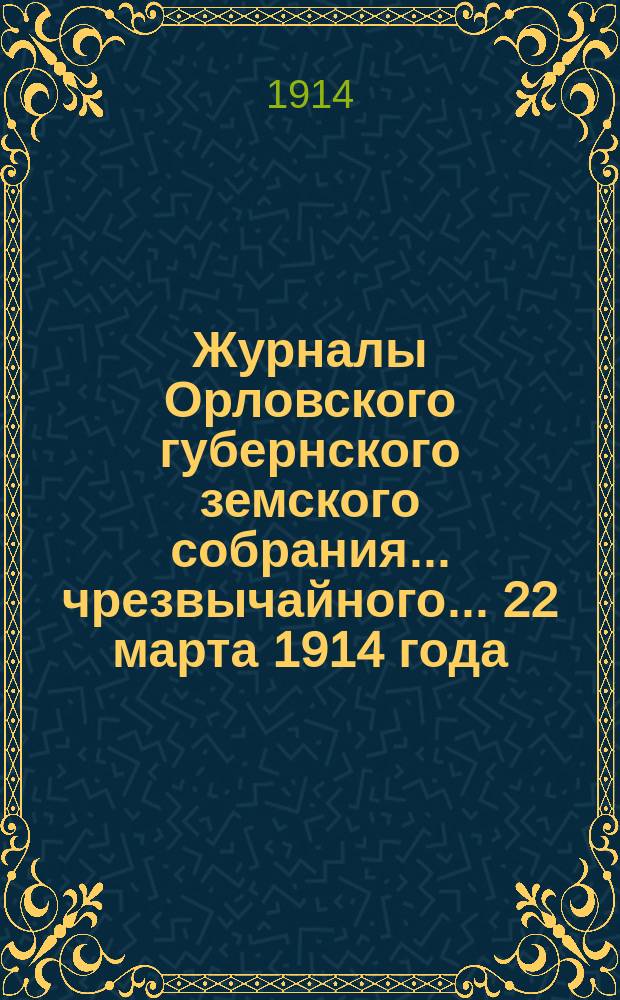 Журналы Орловского губернского земского собрания... чрезвычайного... 22 марта 1914 года