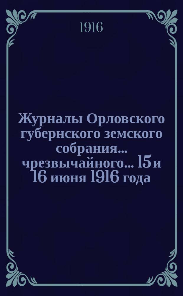 Журналы Орловского губернского земского собрания... чрезвычайного... 15 и 16 июня 1916 года