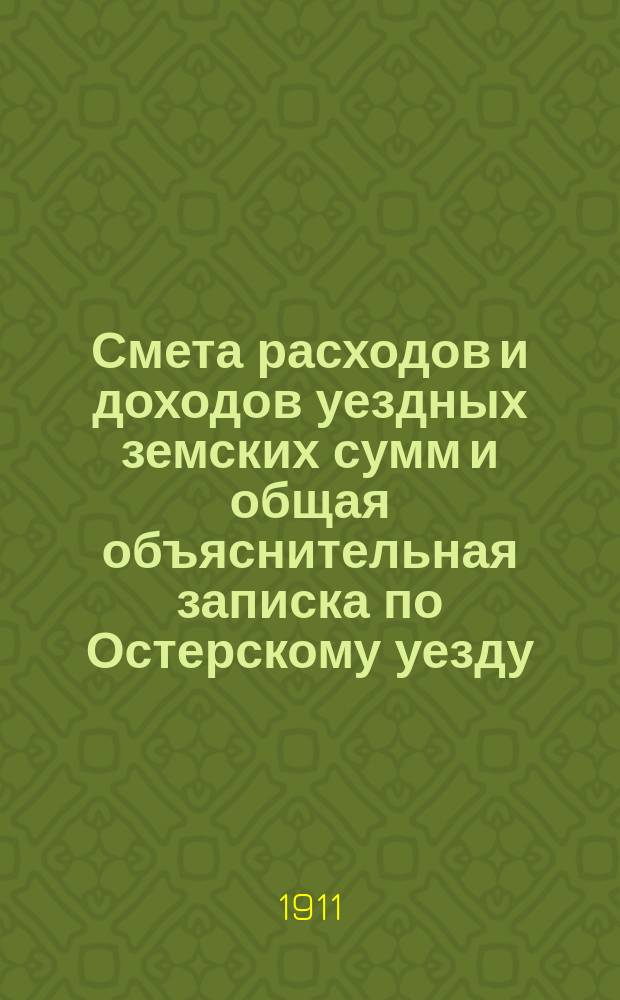 Смета расходов и доходов уездных земских сумм и общая объяснительная записка по Остерскому уезду... на 1911 год