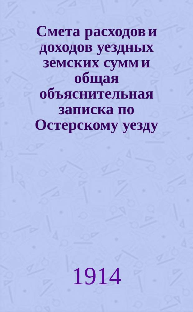 Смета расходов и доходов уездных земских сумм и общая объяснительная записка по Остерскому уезду... на 1914 год