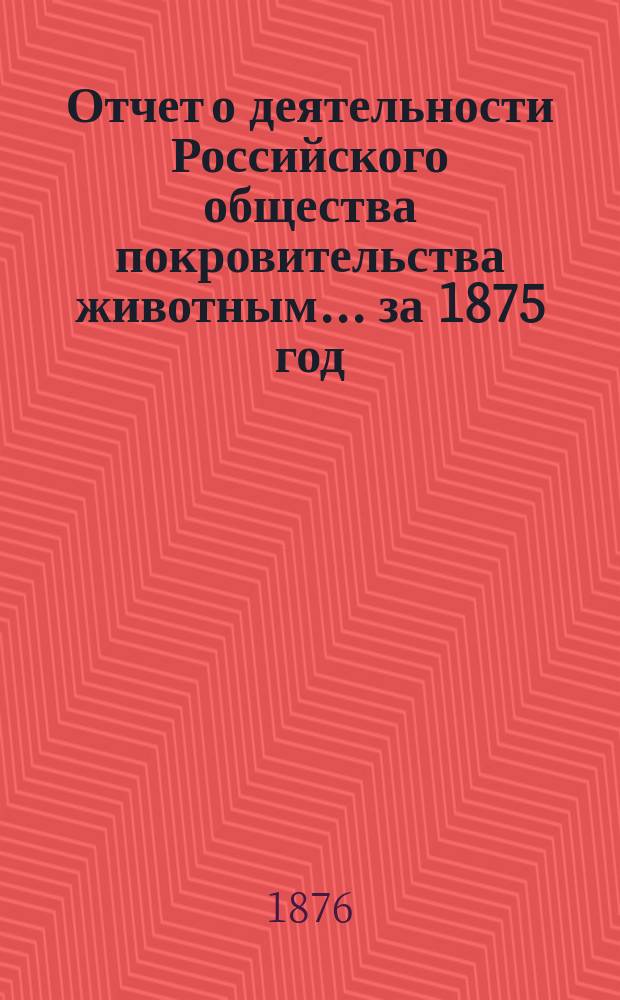Отчет о деятельности Российского общества покровительства животным... за 1875 год