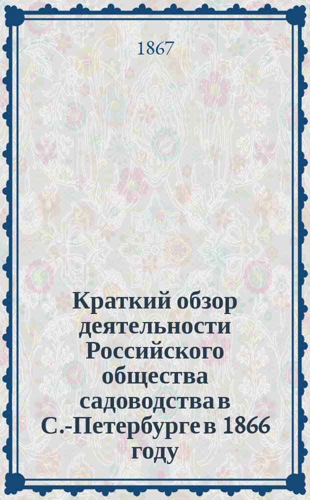 Краткий обзор деятельности Российского общества садоводства в С.-Петербурге в 1866 году : (Читано в годич. собр. 21 апр. 1867 г.)