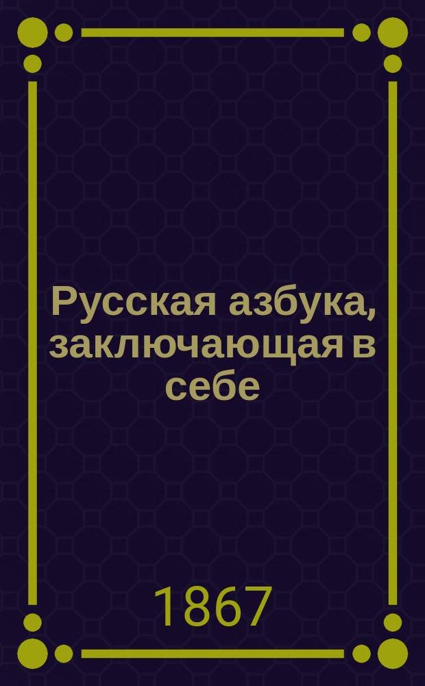 Русская азбука, заключающая в себе: молитвы, символ православныя веры, заповеди и таблицу умножения