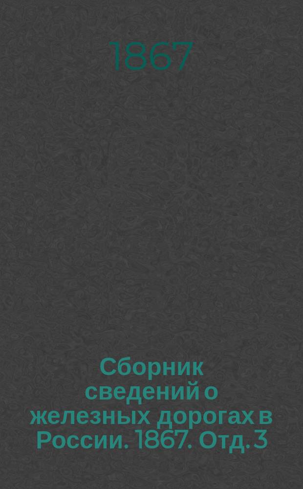 Сборник сведений о железных дорогах в России. 1867. Отд. 3 : Высочайшие повеления, указы Правительствующего сената и министерские постановления