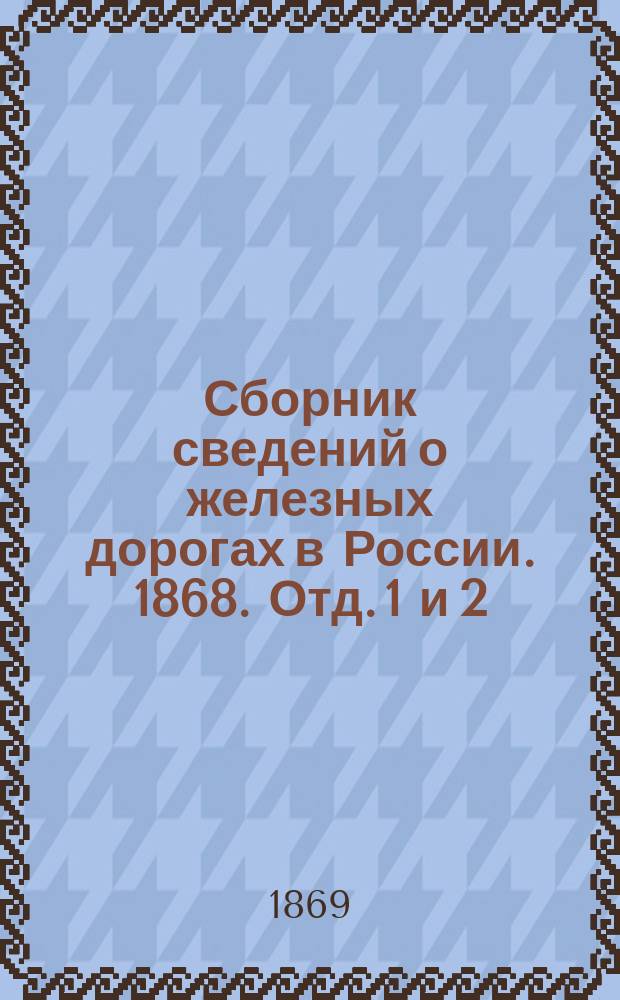 Сборник сведений о железных дорогах в России. 1868. Отд. 1 и 2 : [Состояние сети железных дорог к 1 января 1868 г. ; Выводы службы железных дорог в 1866 и 1867 гг.]