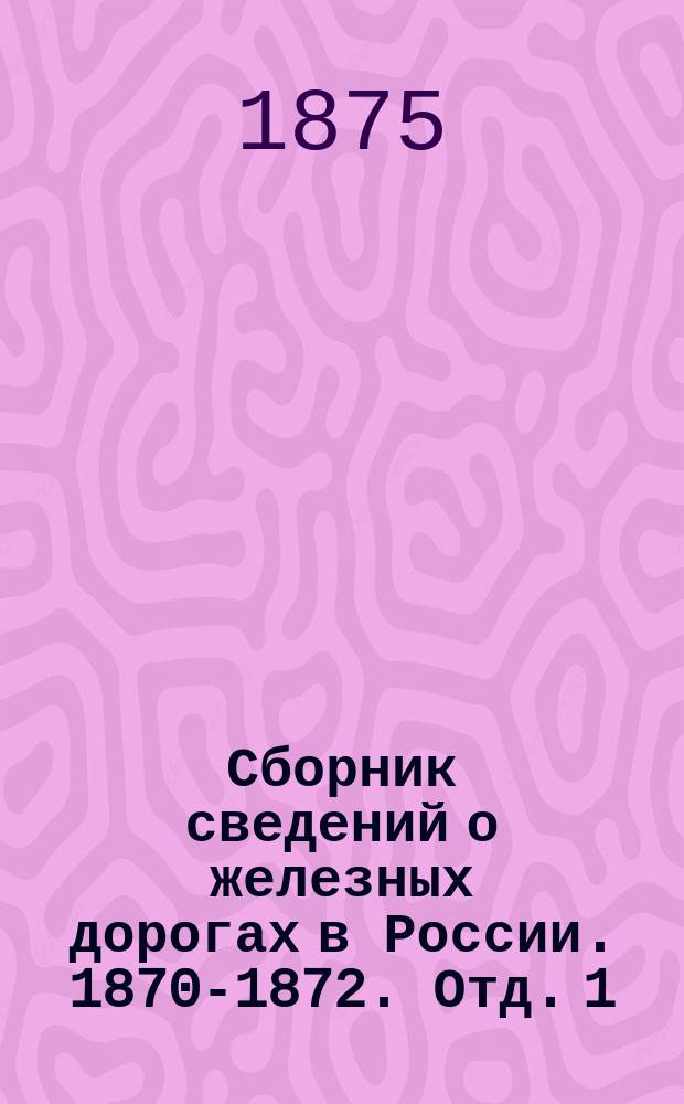 Сборник сведений о железных дорогах в России. 1870-1872. Отд. 1 : Узаконения и правительственные распоряжения