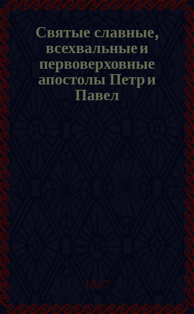 Святые славные, всехвальные и первоверховные апостолы Петр и Павел : Краткий ист. очерк жития их : (С прил. хромолитогр. изображения св. славных и всехвальных апостолов Петра и Павла)