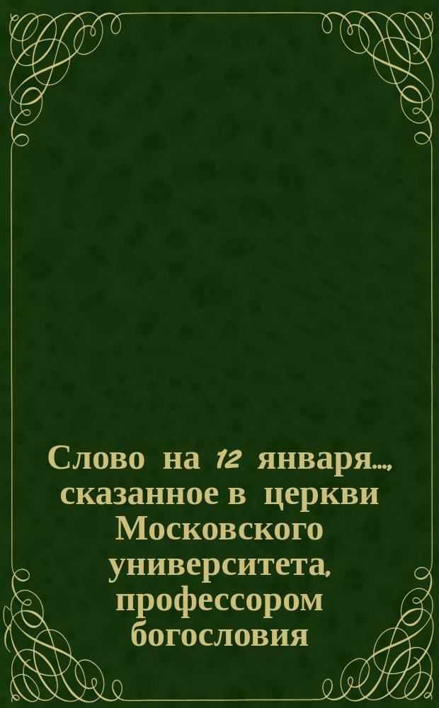 Слово на 12 января..., сказанное в церкви Московского университета, профессором богословия, протоиереем Н.А. Сергиевским. ... 1876 года