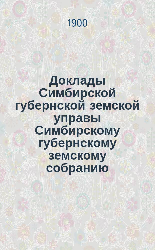 Доклады Симбирской губернской земской управы Симбирскому губернскому земскому собранию... очередной сессии 1900 года : [По дорожным сооружениям]... [и др. доклады]