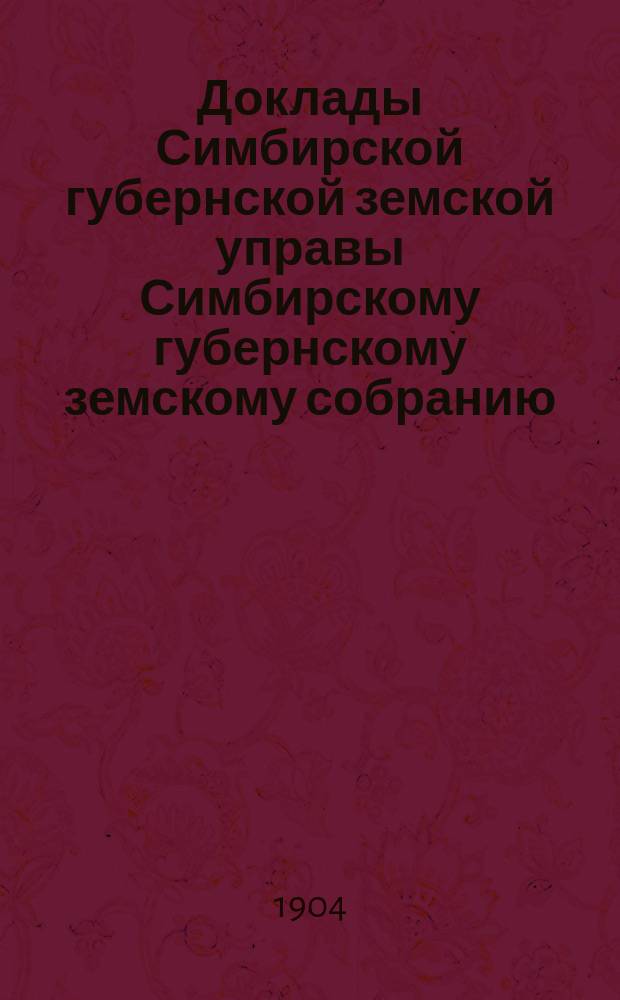 Доклады Симбирской губернской земской управы Симбирскому губернскому земскому собранию... [очередной сессии] 1904 года