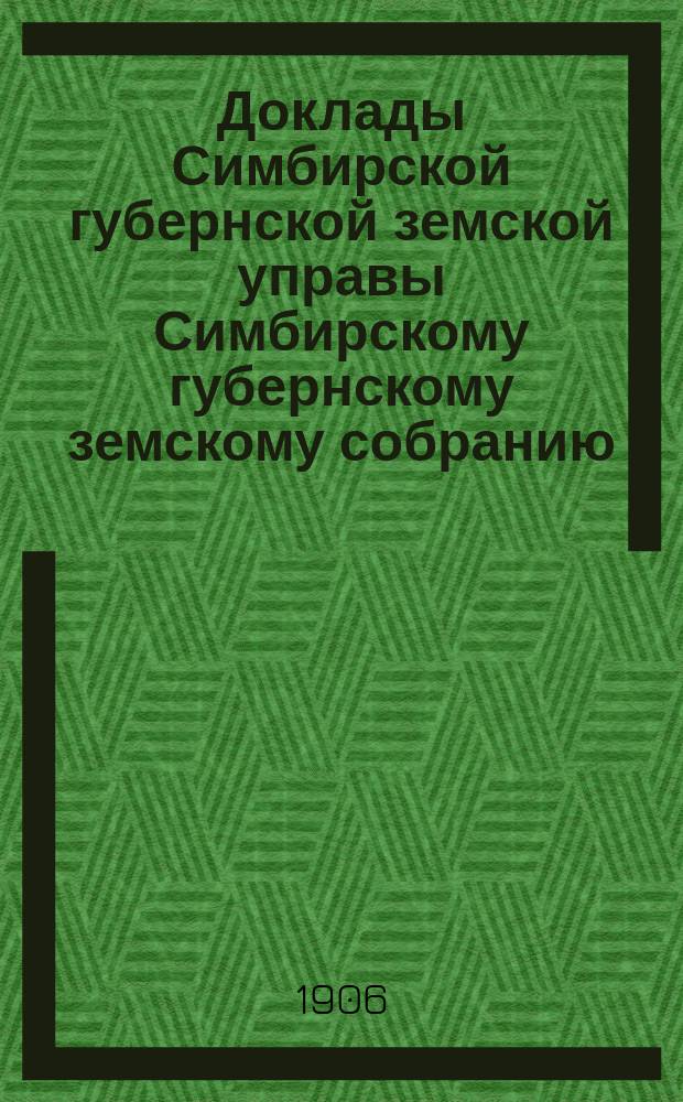Доклады Симбирской губернской земской управы Симбирскому губернскому земскому собранию... [очередной сессии 1906 года]