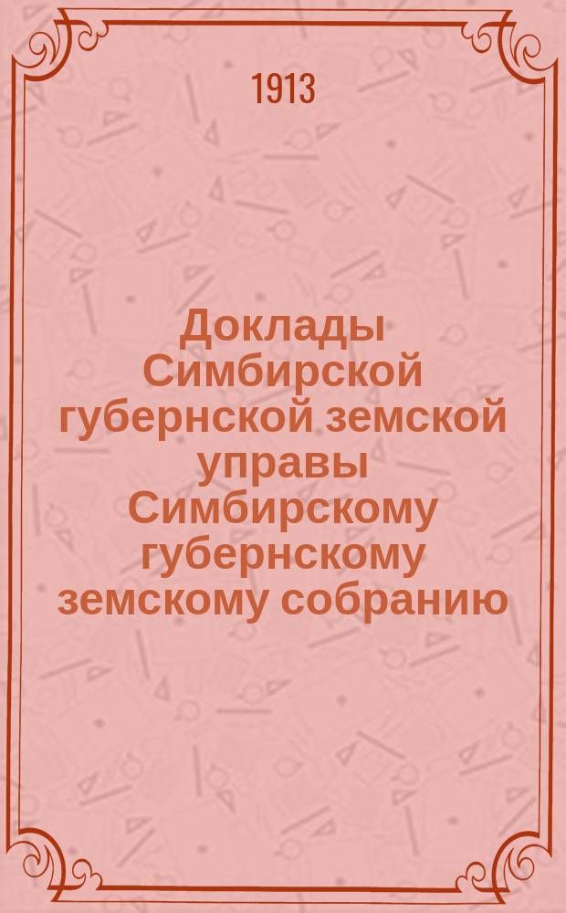 Доклады Симбирской губернской земской управы Симбирскому губернскому земскому собранию... [очередному сессии] 1913 года