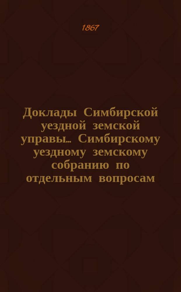 Доклады Симбирской уездной земской управы... Симбирскому уездному земскому собранию [по отдельным вопросам]...