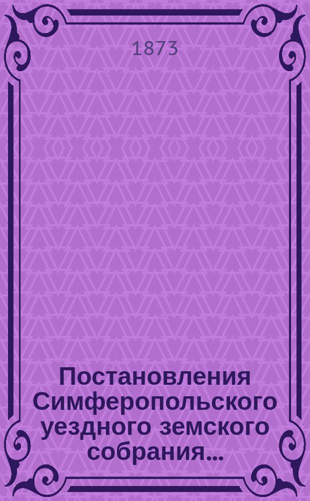 Постановления Симферопольского уездного земского собрания.. : С прил. [докладов и отчетов Управы]. созыва 1872 года