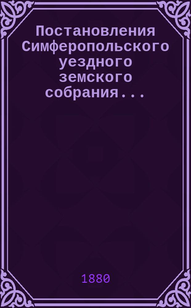 Постановления Симферопольского уездного земского собрания.. : С прил. [докладов и отчетов Управы]. созыва 1879 года