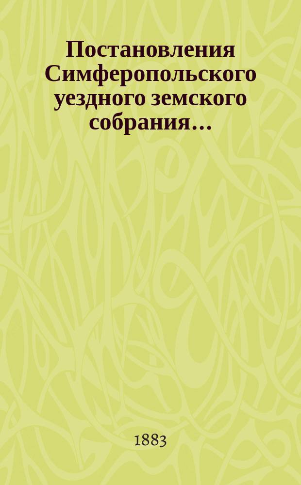 Постановления Симферопольского уездного земского собрания.. : С прил. [докладов и отчетов Управы]. экстренного... созыва 1882 года