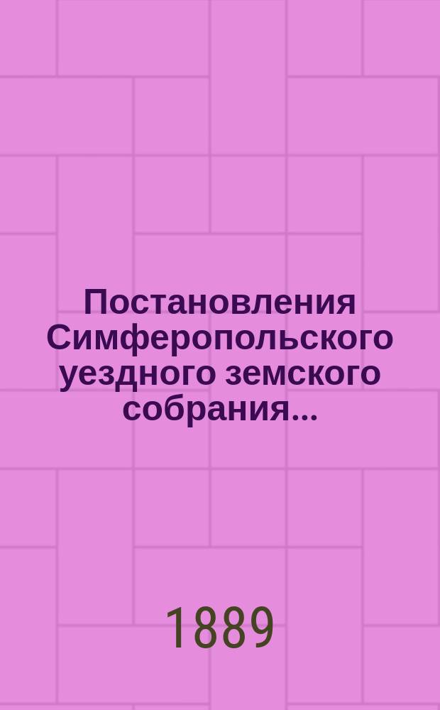 Постановления Симферопольского уездного земского собрания.. : С прил. [докладов и отчетов Управы]. очередного... созыва 1888 года