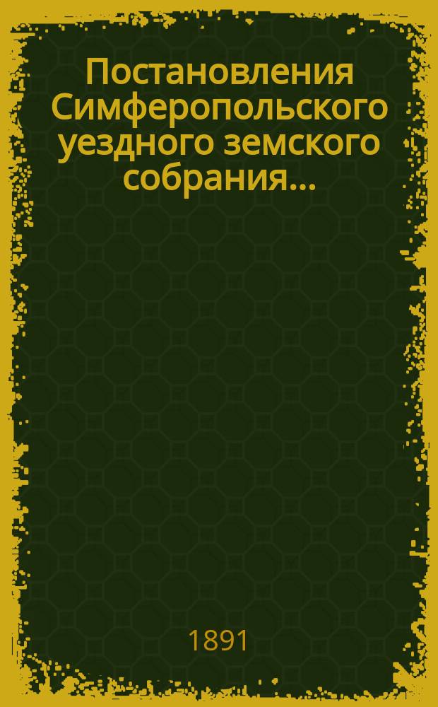 Постановления Симферопольского уездного земского собрания.. : С прил. [докладов и отчетов Управы]. очередного... созыва 1890 года
