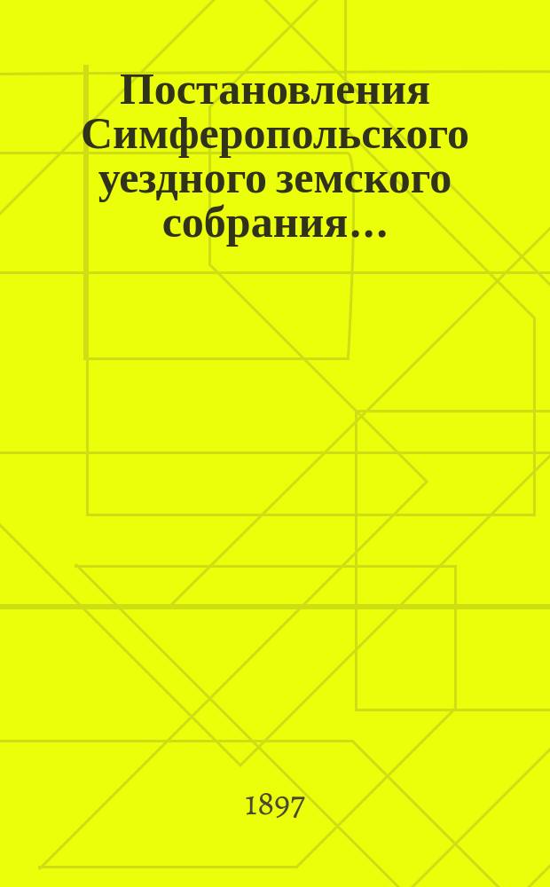 Постановления Симферопольского уездного земского собрания.. : С прил. [докладов и отчетов Управы]. XXXI очередной сессии с 27-го сентября по 4-е октября 1896 г.