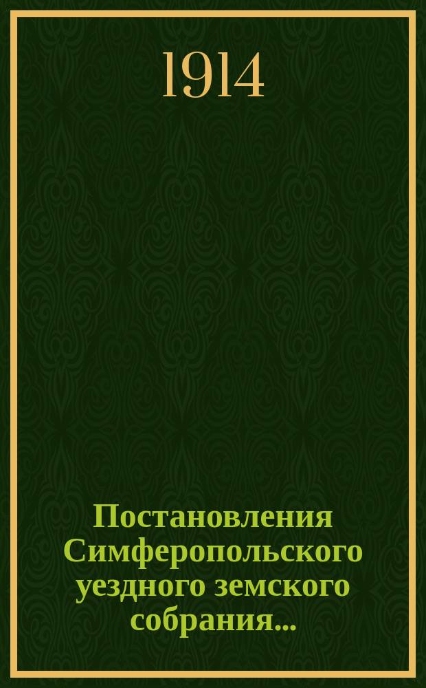 Постановления Симферопольского уездного земского собрания.. : С прил. [докладов и отчетов Управы]. 48 очередной сессии 1913 года и чрезвычайных 27 мая 1913 года и 12 марта 1914