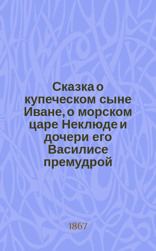 Сказка о купеческом сыне Иване, о морском царе Неклюде и дочери его Василисе премудрой