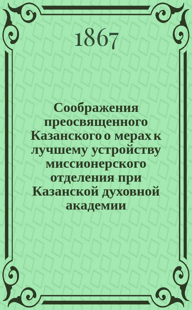 Соображения преосвященного Казанского о мерах к лучшему устройству миссионерского отделения при Казанской духовной академии, изложенные в отношении к г. обер-прокурору Святейшего синода от 27 марта 1867 года за № 1151