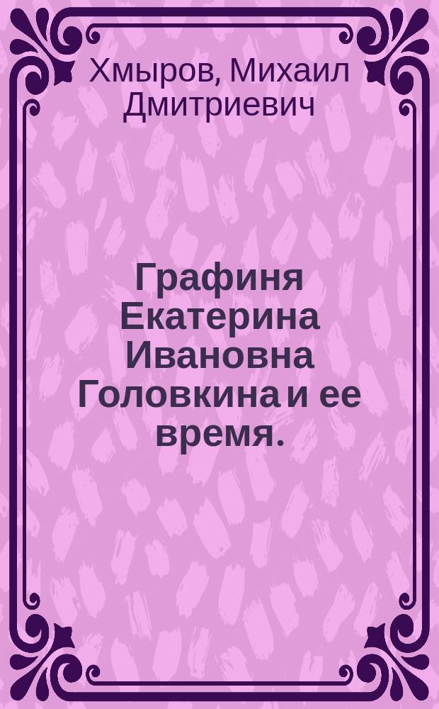 Графиня Екатерина Ивановна Головкина и ее время. (1701-1791 г.) : Ист. очерк по арх. док., сост. М.Д. Хмыровым