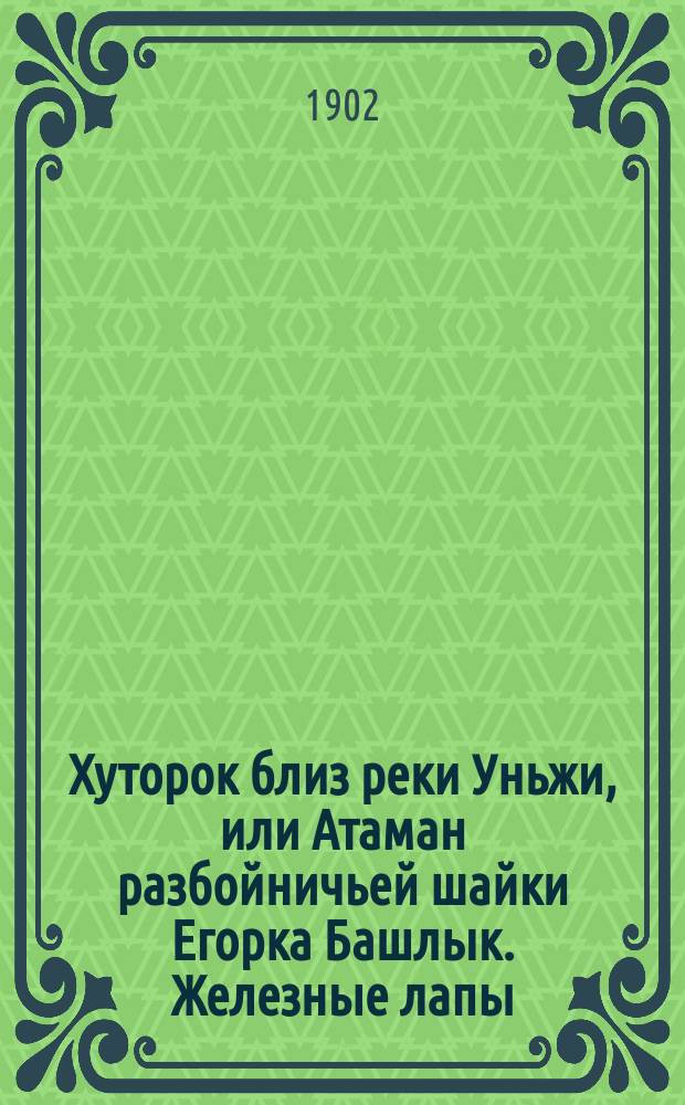 Хуторок близ реки Уньжи, или Атаман разбойничьей шайки Егорка Башлык. Железные лапы : Роман : В 2 ч. Ч. 1-2