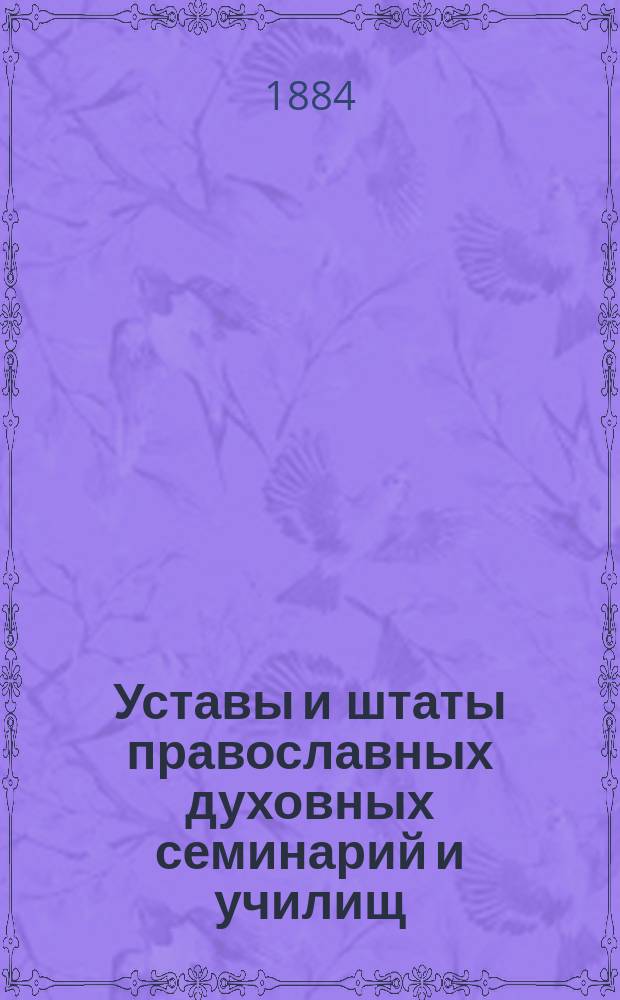 Уставы и штаты православных духовных семинарий и училищ : Утвержденные 22 августа 1884 года