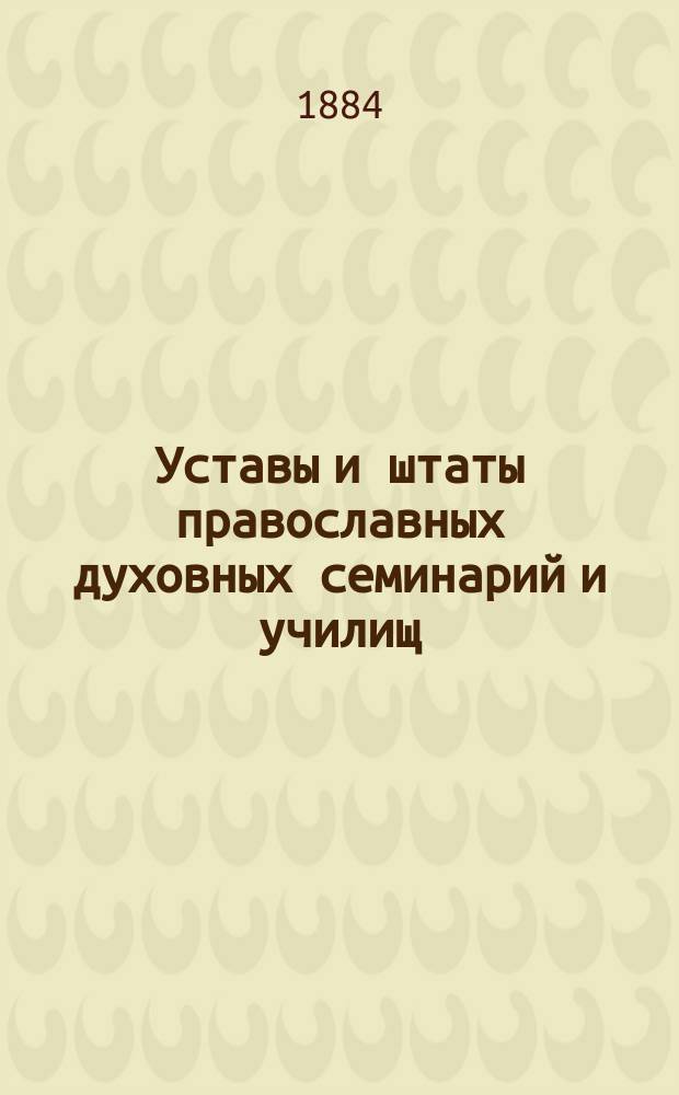 Уставы и штаты православных духовных семинарий и училищ : Утвержденные 22 августа 1884 года